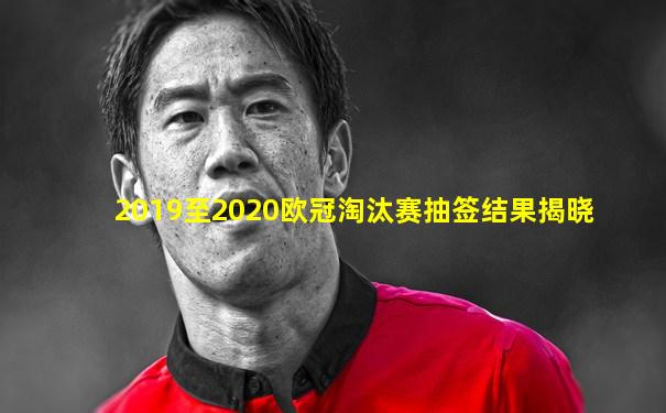 2019至2020欧冠淘汰赛抽签结果揭晓