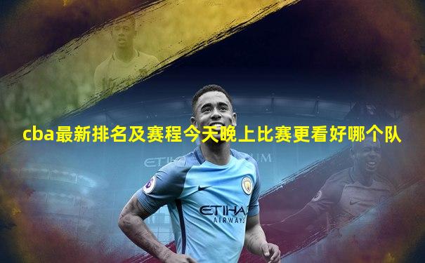 cba最新排名及赛程今天晚上比赛更看好哪个队
