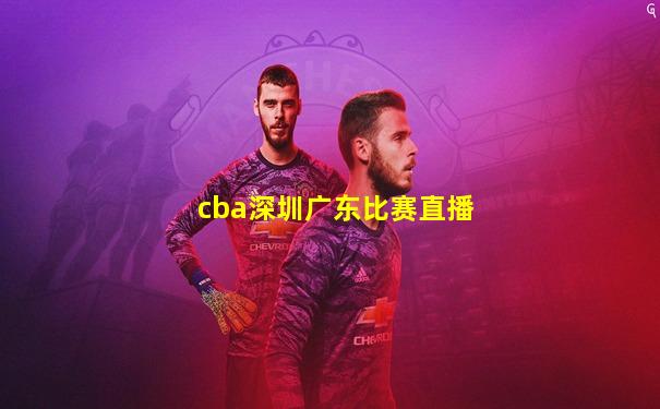 cba深圳广东比赛直播