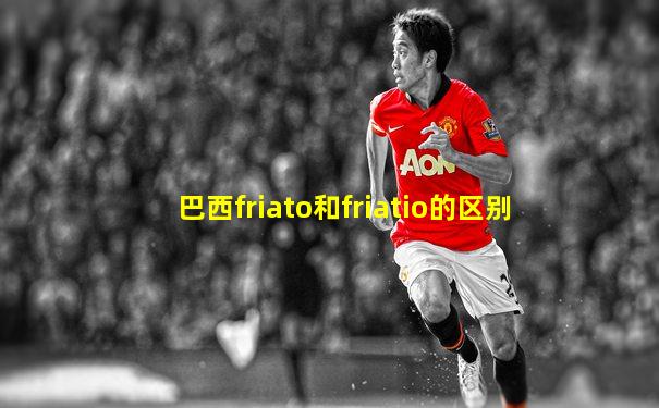 巴西friato和friatio的区别