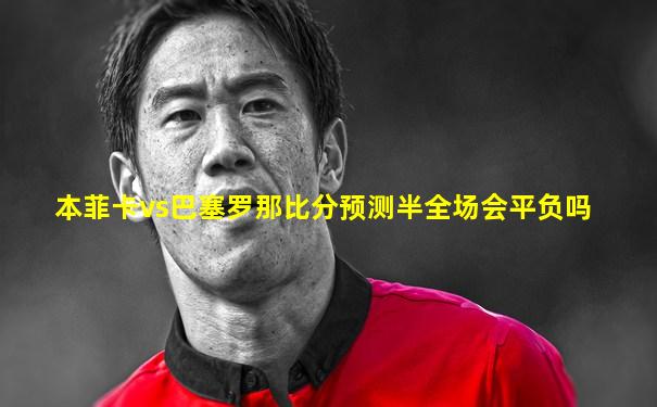 本菲卡vs巴塞罗那比分预测半全场会平负吗