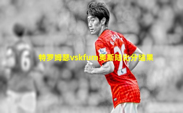 特罗姆瑟vskfum奥斯陆比分结果