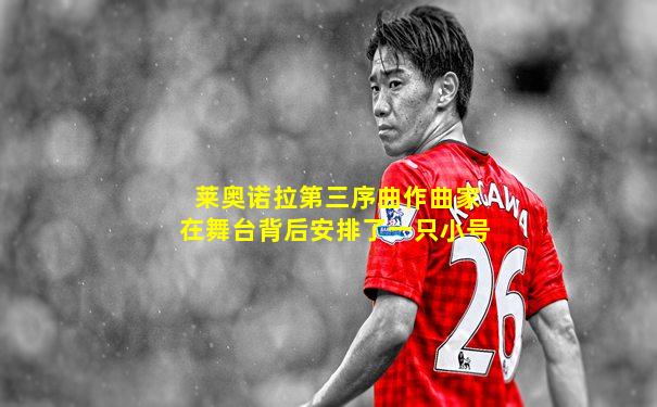 莱奥诺拉第三序曲作曲家在舞台背后安排了一只小号
