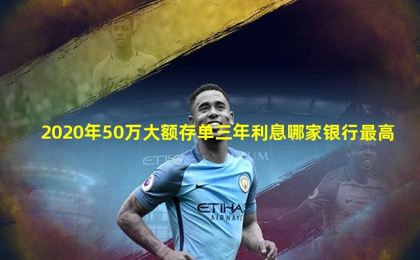 2020年50万大额存单三年利息哪家银行最高