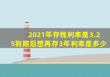 2021年存钱利率是3.25到期后想再存3年利率是多少
