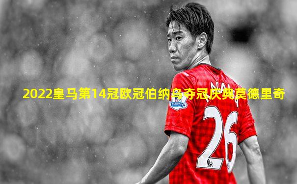 2022皇马第14冠欧冠伯纳乌夺冠庆典莫德里奇