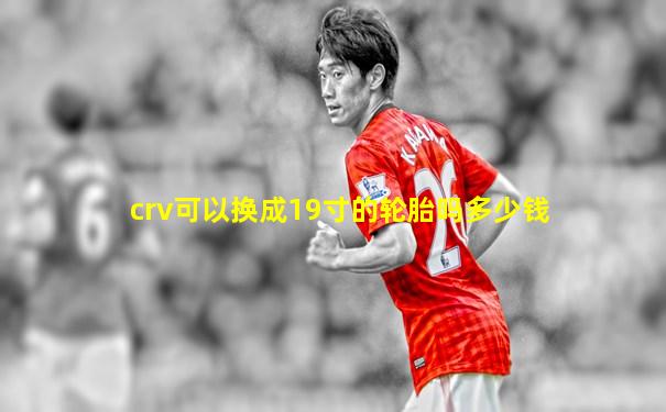 crv可以换成19寸的轮胎吗多少钱