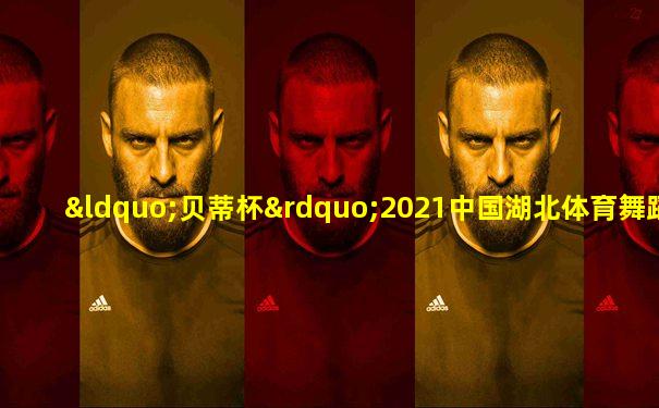 “贝蒂杯”2021中国湖北体育舞蹈公开赛