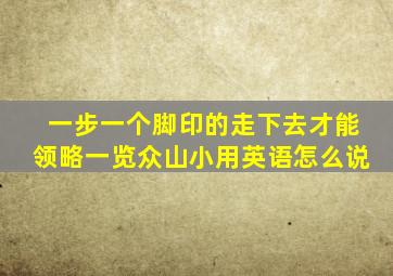 一步一个脚印的走下去才能领略一览众山小用英语怎么说