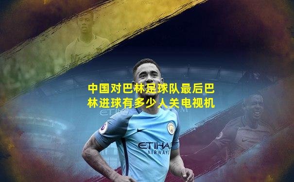 中国对巴林足球队最后巴林进球有多少人关电视机