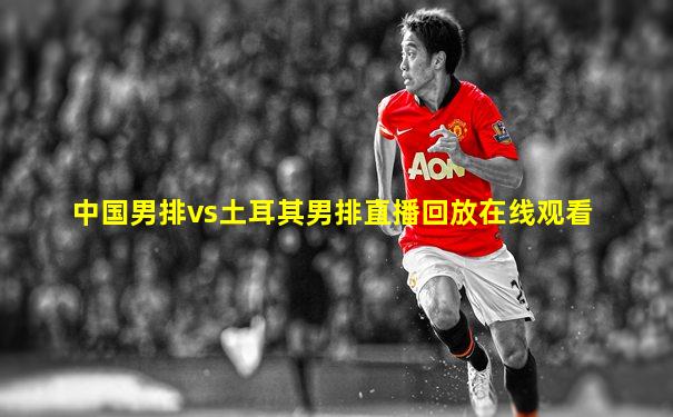 中国男排vs土耳其男排直播回放在线观看