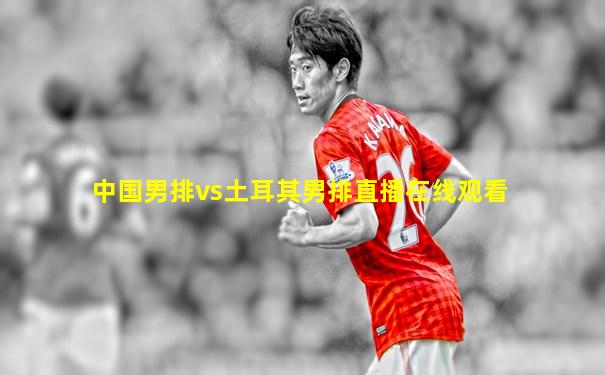 中国男排vs土耳其男排直播在线观看