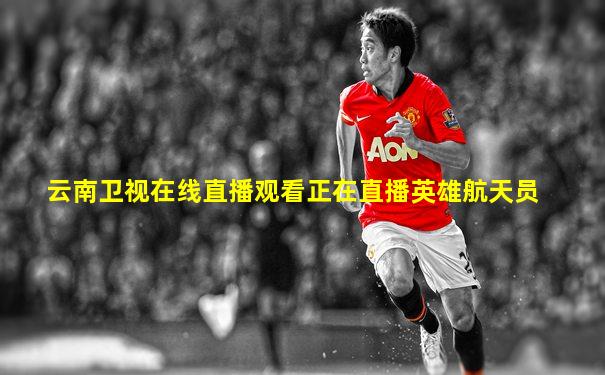云南卫视在线直播观看正在直播英雄航天员