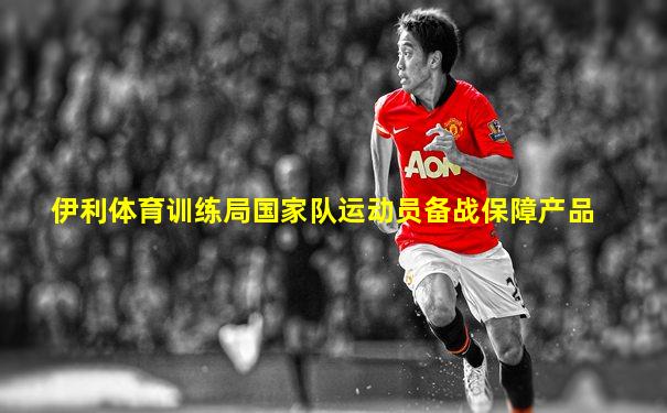伊利体育训练局国家队运动员备战保障产品