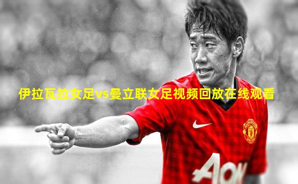 伊拉瓦拉女足vs曼立联女足视频回放在线观看