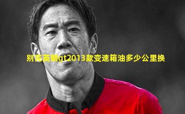 别克英朗gt2013款变速箱油多少公里换