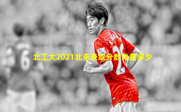北工大2021北京录取分数线是多少