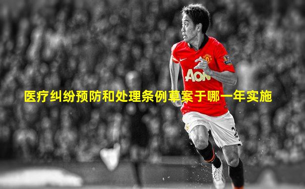 医疗纠纷预防和处理条例草案于哪一年实施