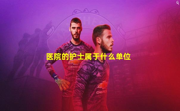 医院的护士属于什么单位