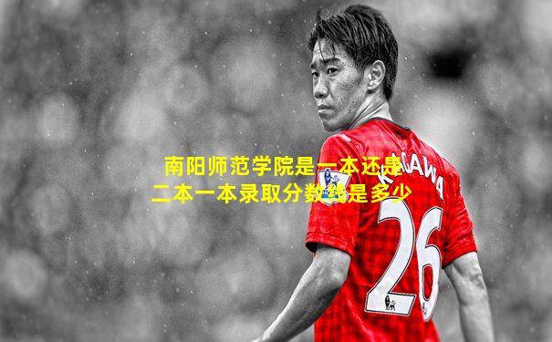 南阳师范学院是一本还是二本一本录取分数线是多少