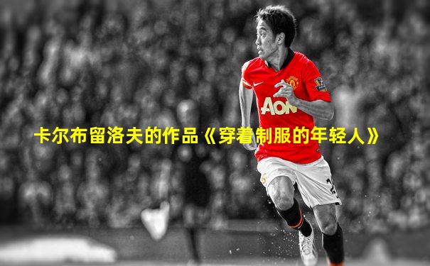 卡尔布留洛夫的作品《穿着制服的年轻人》