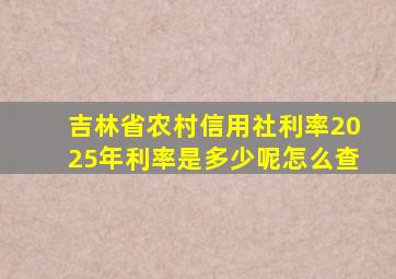 吉林省农村信用社利率2025年利率是多少呢怎么查