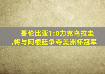 哥伦比亚1:0力克乌拉圭,将与阿根廷争夺美洲杯冠军