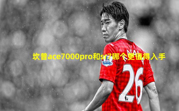坎普ace7000pro和sr7哪个更值得入手