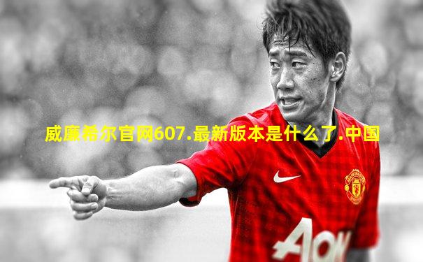 威廉希尔官网607.最新版本是什么了.中国