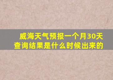 威海天气预报一个月30天查询结果是什么时候出来的