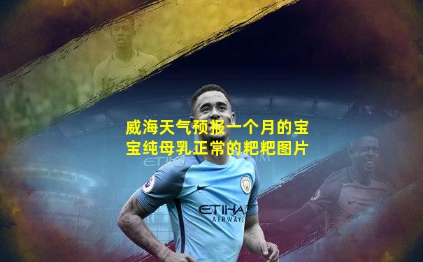 威海天气预报一个月的宝宝纯母乳正常的粑粑图片