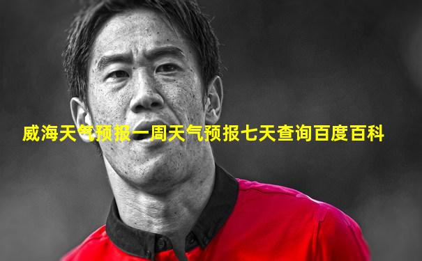 威海天气预报一周天气预报七天查询百度百科