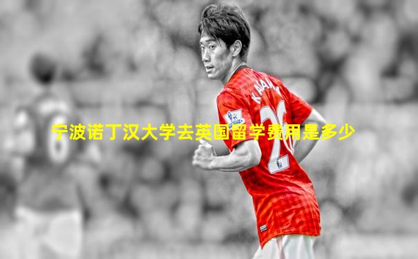 宁波诺丁汉大学去英国留学费用是多少