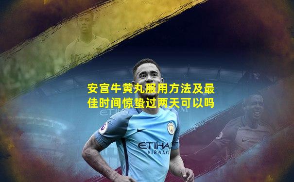 安宫牛黄丸服用方法及最佳时间惊蛰过两天可以吗