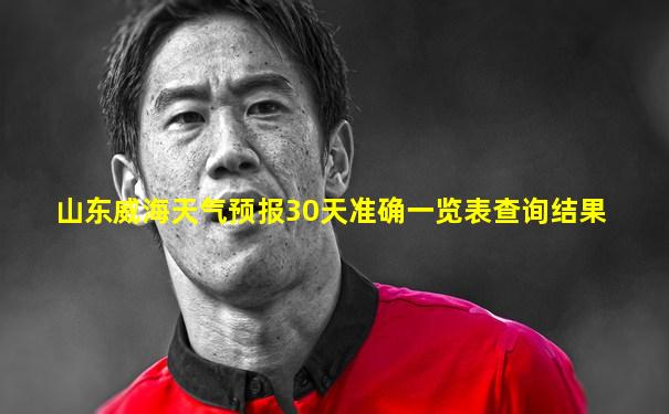 山东威海天气预报30天准确一览表查询结果
