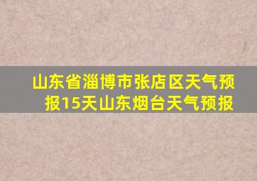 山东省淄博市张店区天气预报15天山东烟台天气预报