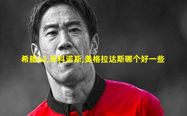 希腊a2,米科诺斯,美格拉达斯哪个好一些