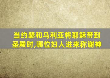 当约瑟和马利亚将耶稣带到圣殿时,哪位妇人进来称谢神