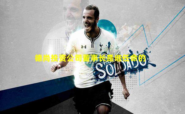 德尚投资公司董事长是谁任命的