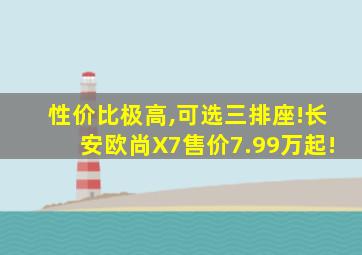 性价比极高,可选三排座!长安欧尚X7售价7.99万起!