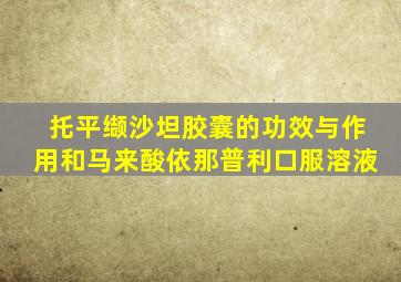 托平缬沙坦胶囊的功效与作用和马来酸依那普利口服溶液
