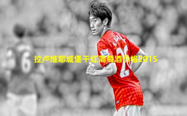 拉卢维耶城堡干红葡萄酒价格2015