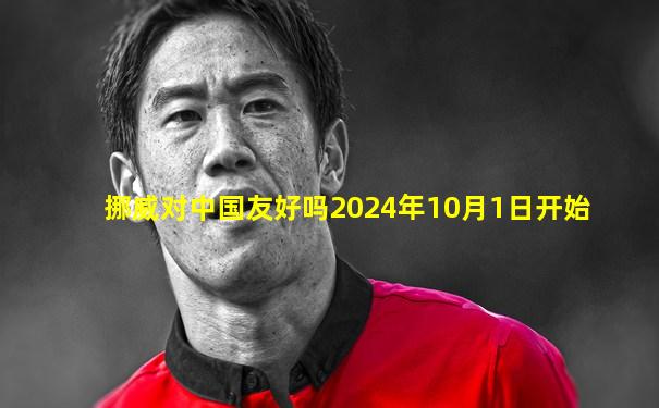 挪威对中国友好吗2024年10月1日开始