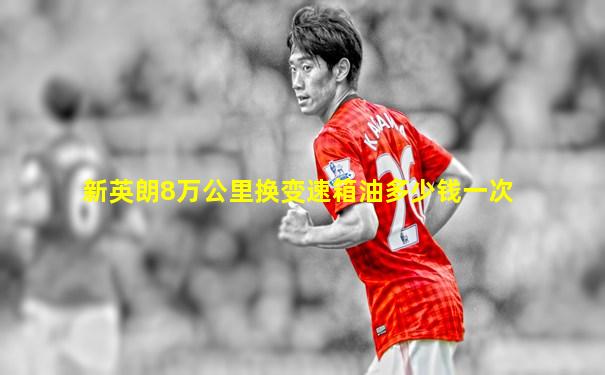 新英朗8万公里换变速箱油多少钱一次