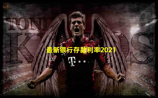 最新银行存款利率2021