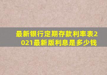 最新银行定期存款利率表2021最新版利息是多少钱