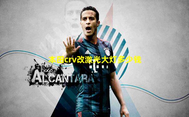 本田crv改激光大灯多少钱