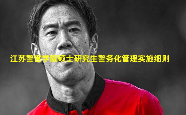 江苏警官学院硕士研究生警务化管理实施细则
