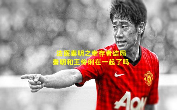 法医秦明之幸存者结局秦明和王伶俐在一起了吗