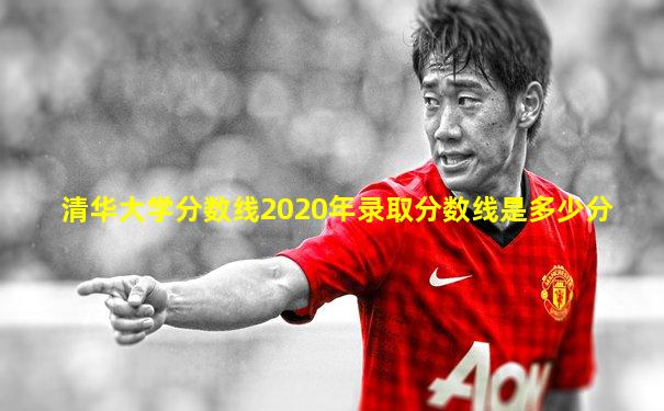 清华大学分数线2020年录取分数线是多少分